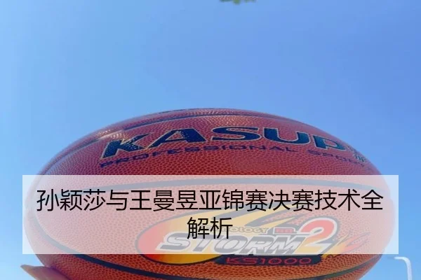 孙颖莎与王曼昱亚锦赛决赛技术全解析
